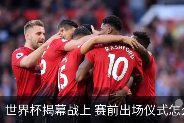 世界杯揭幕战上 赛前出场仪式怎么不一样了