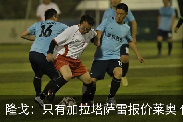 隆戈：只有加拉塔萨雷报价莱奥 他剩2年合同不可能以心仪价格离队